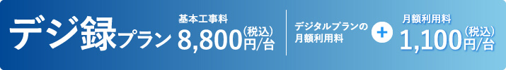 デジ録プラン 基本工事料8,800円/台。デジタルプランの月額利用料＋1,100円/台